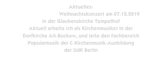 Aktuelles:
Fraggel-Singers Weihnachtskonzert am 07.12.2019
in der Glaubenskirche Tempelhof
Aktuell arbeite ich als Kirchenmusiker in der 
Dorfkirche Alt-Buckow, und leite den Fachbereich
Popularmusik der C-Kirchenmusik-Ausbildung
der UdK Berlin
